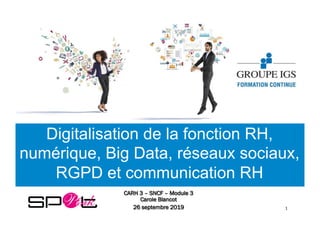 Digitalisation de la fonction RH,
numérique, Big Data, réseaux sociaux,
RGPD et communication RH
CARH 3 – SNCF – Module 3
Carole Blancot
26 septembre 2019 1	
 