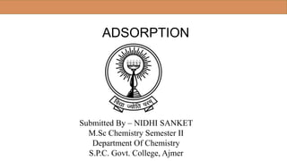 Submitted By – NIDHI SANKET
M.Sc Chemistry Semester II
Department Of Chemistry
S.P.C. Govt. College, Ajmer
ADSORPTION
 