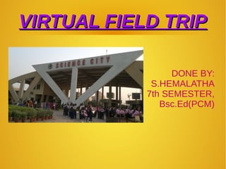 VIRTUAL FIELD TRIPVIRTUAL FIELD TRIP
DONE BY:
S.HEMALATHA
7th SEMESTER,
Bsc.Ed(PCM)
 