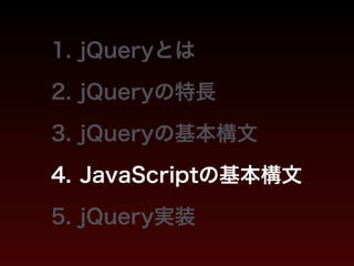 1. jQueryとは 
2. jQueryの特長 
3. jQueryの基本構文 
4. JavaScriptの基本構文 
5. jQuery実装 
 