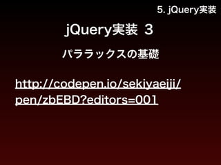 5. jQuery実装 
jQuery実装 １ 
モーダルウィンドウ 
http://codepen.io/sekiyaeiji/ 
pen/qbush?editors=011 
 