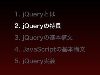1. jQueryとは 
2. jQueryの特長 
3. jQueryの基本構文 
4. JavaScriptの基本構文 
5. jQuery実装 
 