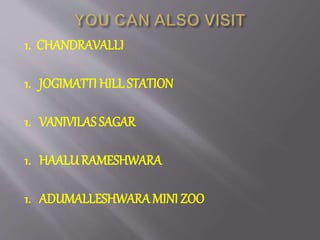 1. CHANDRAVALLI
1. JOGIMATTI HILL STATION
1. VANIVILAS SAGAR
1. HAALU RAMESHWARA
1. ADUMALLESHWARA MINI ZOO