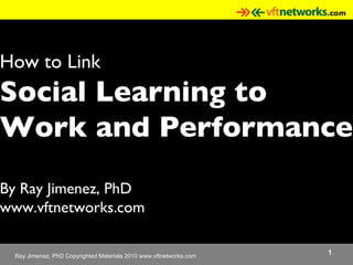 How to Link  Social Learning to  Work and Performance By Ray Jimenez, PhD www.vftnetworks.com 