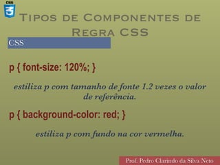 CSS
Prof. Pedro Clarindo da Silva Neto
p { font-size: 120%; }
estiliza p com tamanho de fonte 1.2 vezes o valor
de referência.
p { background-color: red; }
estiliza p com fundo na cor vermelha.
Tipos de Componentes de
Regra CSS
 