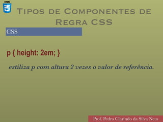CSS
Prof. Pedro Clarindo da Silva Neto
p { height: 2em; }
estiliza p com altura 2 vezes o valor de referência.
Tipos de Componentes de
Regra CSS
 