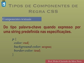 Componentes textuais
Prof. Pedro Clarindo da Silva Neto
Do tipo palavra-chave quando expresso por
uma string predefinida nas especificações.
p {  
color: red; 
background-color: acqua; 
border-color: teal; 
}
Tipos de Componentes de
Regra CSS
 
