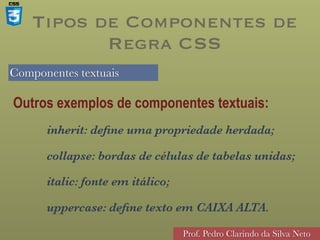 Componentes textuais
Prof. Pedro Clarindo da Silva Neto
Outros exemplos de componentes textuais:
inherit: define uma propriedade herdada;
collapse: bordas de células de tabelas unidas;
italic: fonte em itálico;
uppercase: define texto em CAIXA ALTA.
Tipos de Componentes de
Regra CSS
 