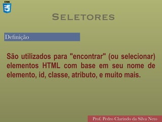 Definição
Prof. Pedro Clarindo da Silva Neto
São utilizados para "encontrar" (ou selecionar)
elementos HTML com base em seu nome de
elemento, id, classe, atributo, e muito mais.
Seletores
 
