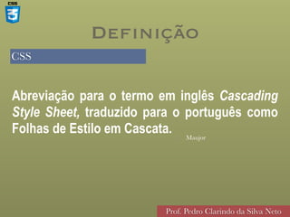 CSS
Prof. Pedro Clarindo da Silva Neto
• Maujor
Abreviação para o termo em inglês Cascading
Style Sheet, traduzido para o português como
Folhas de Estilo em Cascata.
Definição
 