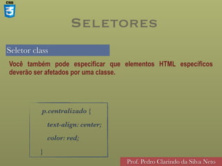 Seletor class
Prof. Pedro Clarindo da Silva Neto
Você também pode especificar que elementos HTML específicos
deverão ser afetados por uma classe.
p.centralizado {
text-align: center;
color: red;
}
Seletores
 