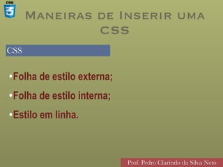 CSS
Prof. Pedro Clarindo da Silva Neto
•Folha de estilo externa;
•Folha de estilo interna;
•Estilo em linha.
Maneiras de Inserir uma
CSS
 