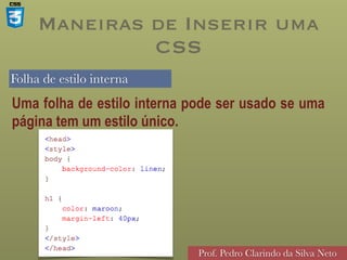 Folha de estilo interna
Prof. Pedro Clarindo da Silva Neto
Uma folha de estilo interna pode ser usado se uma
página tem um estilo único.
Maneiras de Inserir uma
CSS
 