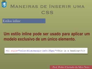 Estilos inline
Prof. Pedro Clarindo da Silva Neto
Um estilo inline pode ser usado para aplicar um
modelo exclusivo de um único elemento.
Maneiras de Inserir uma
CSS
 