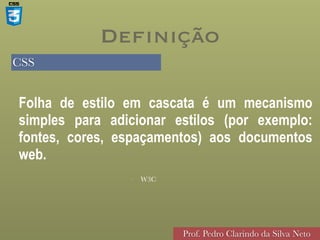 CSS
Prof. Pedro Clarindo da Silva Neto
• W3C
Folha de estilo em cascata é um mecanismo
simples para adicionar estilos (por exemplo:
fontes, cores, espaçamentos) aos documentos
web.
Definição
 