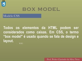 Modelo CSS
Prof. Pedro Clarindo da Silva Neto
• W3C
Todos os elementos da HTML podem ser
considerados como caixas. Em CSS, o termo
“box model" é usado quando se fala de design e
layout.
BOX MODEL
 