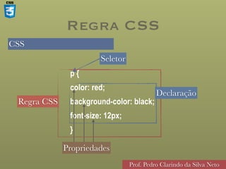 CSS
Prof. Pedro Clarindo da Silva Neto
p {
color: red;
background-color: black;
font-size: 12px;
}
Regra CSS
Seletor
Propriedades
Declaração
Regra CSS
 