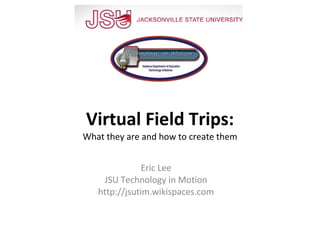 Virtual Field Trips: What they are and how to create them Eric Lee JSU Technology in Motion http://jsutim.wikispaces.com 