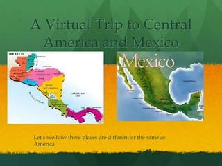 A Virtual Trip to Central
 America and Mexico




Let’s see how these places are different or the same as
America
 