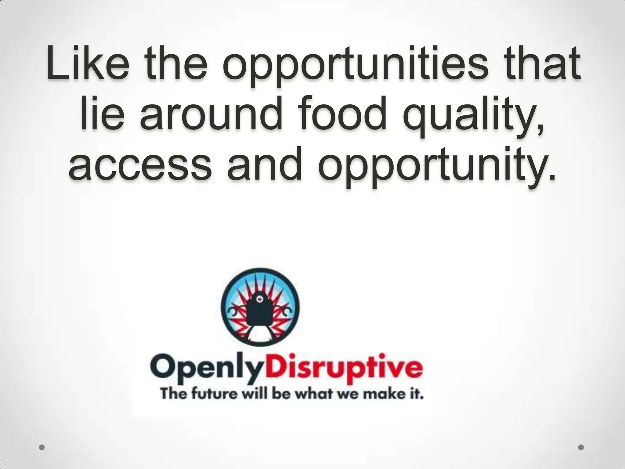 Like the opportunities that lie around food quality, access and opportunity.