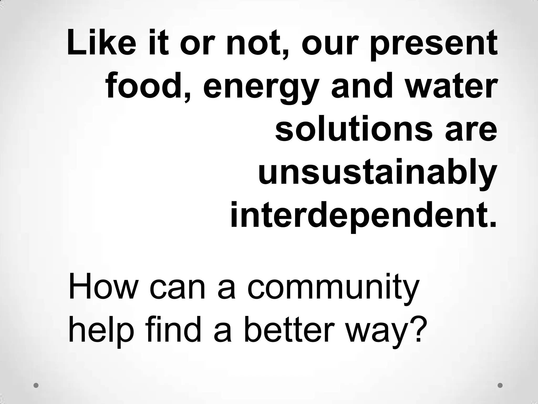 Like it or not, our present food, energy and water solutions are unsustainably interdependent.How can a community help find a better way?