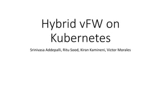 Hybrid vFW on
Kubernetes
Srinivasa Addepalli, Ritu Sood, Kiran Kamineni, Victor Morales
 