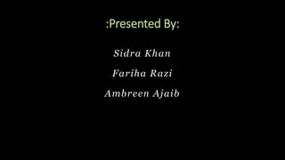 :Presented By:
Sidra Khan
Fariha Razi
Ambreen Ajaib
 