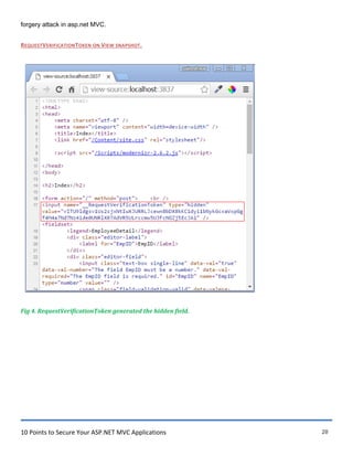 10 Points to Secure Your ASP.NET MVC Applications 20
forgery attack in asp.net MVC.
REQUESTVERIFICATIONTOKEN ON VIEW SNAPSHOT.
Fig 4. RequestVerificationToken generated the hidden field.
 