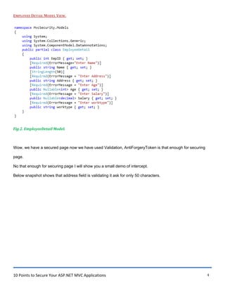 10 Points to Secure Your ASP.NET MVC Applications 4
EMPLOYEE DETAIL MODEL VIEW.
Fig 2. EmployeeDetail Model.
Wow, we have a secured page now we have used Validation, AntiForgeryToken is that enough for securing
page.
No that enough for securing page I will show you a small demo of intercept.
Below snapshot shows that address field is validating it ask for only 50 characters.
 
