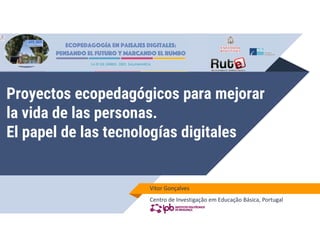 Proyectos ecopedagógicos para mejorar
la vida de las personas.
El papel de las tecnologías digitales
Vitor Gonçalves
Centro de Investigação em Educação Básica, Portugal
 