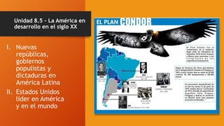 Unidad 8.5 – La América en
desarrollo en el siglo XX
I. Nuevas
repúblicas,
gobiernos
populistas y
dictaduras en
América Latina
II. Estados Unidos
líder en América
y en el mundo
 