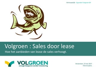 Vertrouwelijk - Eigendom Volgroen BV
Volgroen : Sales door lease
Hoe het aanbieden van lease de sales verhoogt.
Amsterdam, 23 mei 2017
Felix Gruijters
 