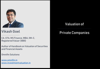 Valuation of
Private CompaniesVikash Goel
CA, CFA, MS Finance, MBA, IIM-C,
Registered Valuer (IBBI)
Author of Handbook on Valuation of Securities
and Financial Assets
Omnifin Solutions
www.omnifin.in
www.investmentvaluation.in
 