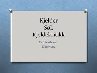 Kjelder Søk Kjeldekritikk Av bibliotekar  Else Ness 