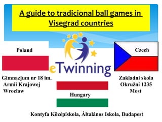 A guide to tradicional ball games in  Visegrad countries                   Poland Hungary Czech Zakladni skola Okružní 1235  Most Kontyfa Középiskola, Általános Iskola, Budapest Gimnazjum nr 18 im. Armii Krajowej Wrocław 