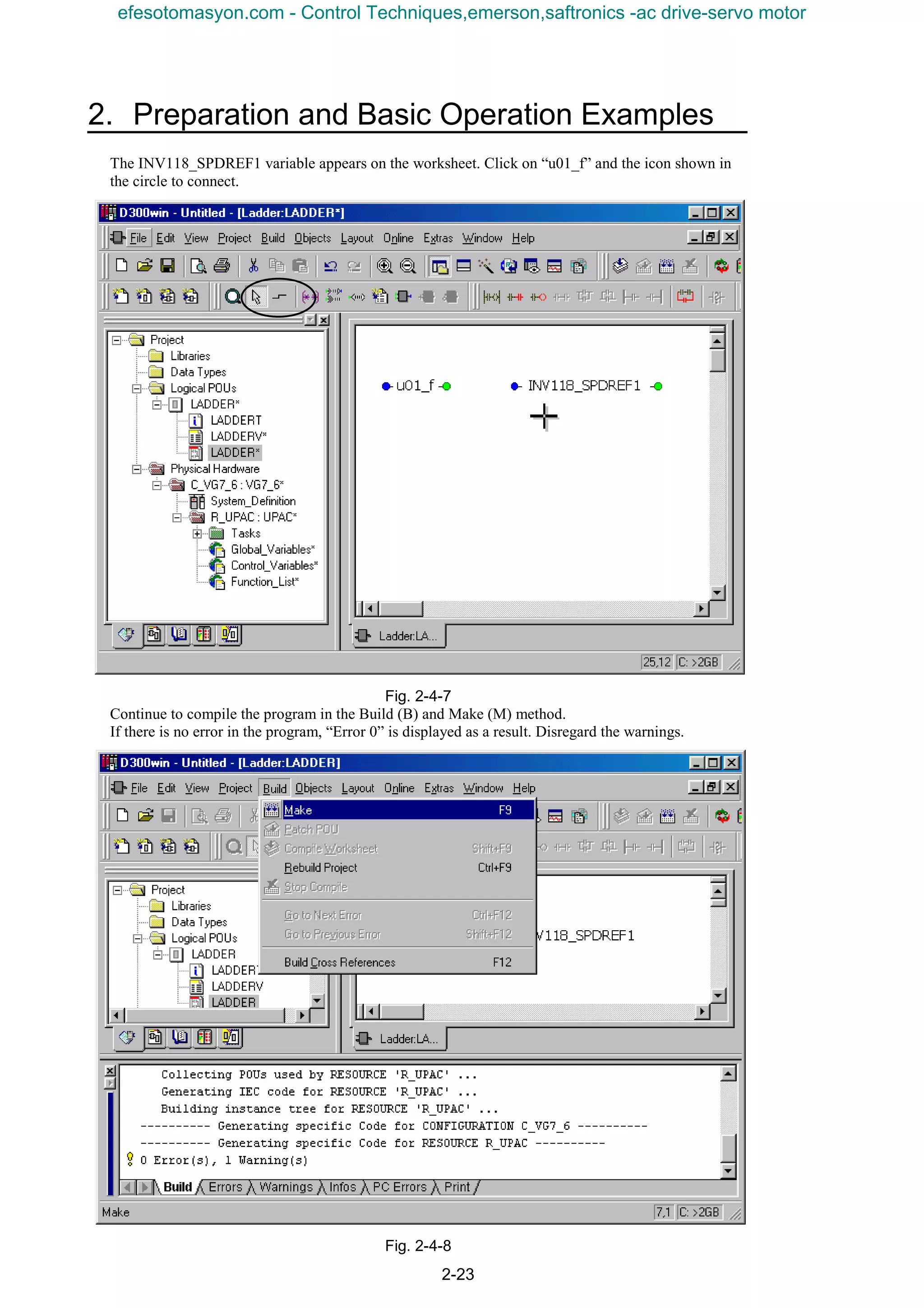 2. Preparation and Basic Operation Examples
2-23
The INV118_SPDREF1 variable appears on the worksheet. Click on “u01_f” and the icon shown in
the circle to connect.
Fig. 2-4-7
Continue to compile the program in the Build (B) and Make (M) method.
If there is no error in the program, “Error 0” is displayed as a result. Disregard the warnings.
Fig. 2-4-8
efesotomasyon.com - Control Techniques,emerson,saftronics -ac drive-servo motor
 