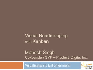 Visual Roadmapping
with Kanban
Mahesh Singh
Co-founder/ SVP – Product, Digité, Inc.
Visualization is Enlightenment!
 