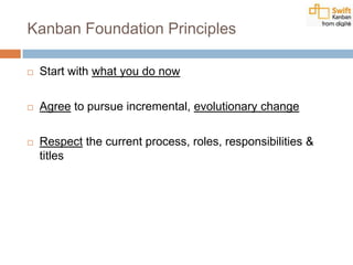 Kanban Foundation Principles
 Start with what you do now
 Agree to pursue incremental, evolutionary change
 Respect the current process, roles, responsibilities &
titles
 