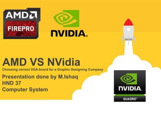 Choosing correct VGA brand for a Graphic Designing Company
AMD VS NVidia
Presentation done by M.Ishaq
HND 37
Computer System
 