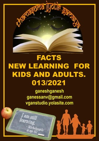 FACTS
NEW LEARNING FOR
KIDS AND ADULTS.
013/2021
ganeshganesh
ganessanv@gmail.com
vganstudio.yolasite.com
 