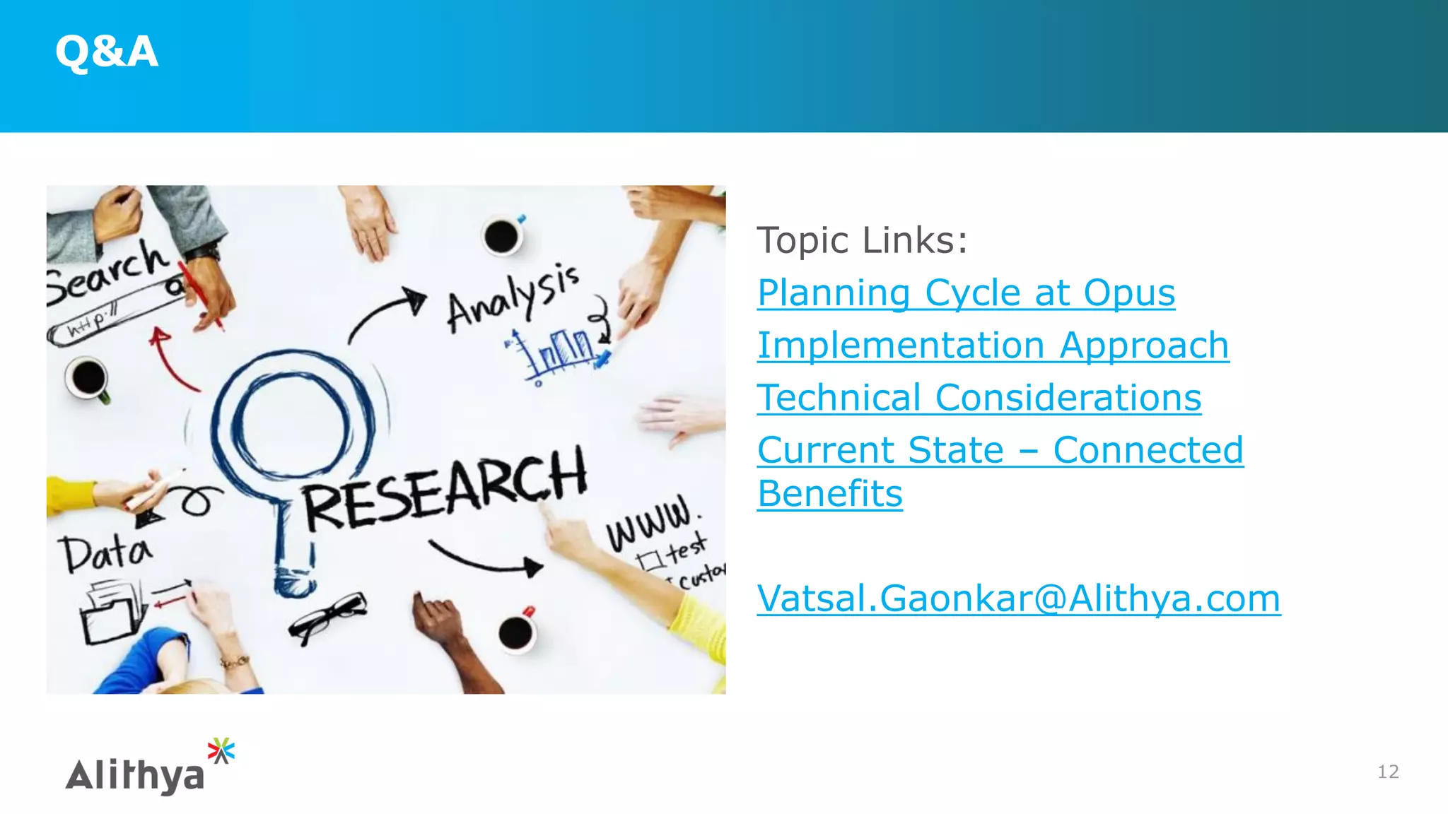 Q&A
12
Topic Links:
Planning Cycle at Opus
Implementation Approach
Technical Considerations
Current State – Connected
Benefits
Vatsal.Gaonkar@Alithya.com
 