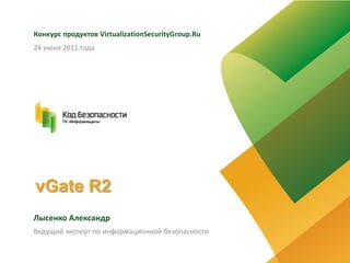 vGate R2 Конкурс продуктов Virtualiza​​​​tionSec​u​r​i​tyGr​ou​p.​Ru Лысенко Александр 24 июня 2011 года Ведущий эксперт по информационной безопасности 