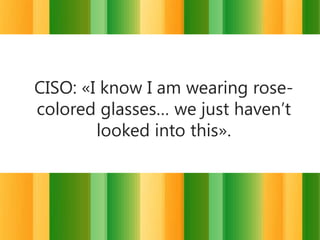 CISO: «I know I am wearing rosecolored glasses… we just haven’t
looked into this».

 