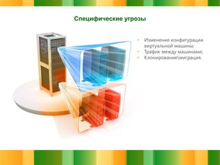 Специфические угрозы
•
•
•

Изменение конфигурации
виртуальной машины;
Трафик между машинами;
Клонированиемиграция.

 