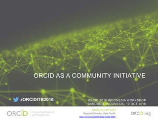 ORCID AS A COMMUNITY INITIATIVE
ORCID 2016 INDONESIA WORKSHOP
BANDUNG, INDONESIA, 19 OCT 2016
NOBUKO MYAIRI
Regional Director, Asia Pacific
http://orcid.org/0000-0002-3229-5662
#ORCIDITB2016
 
