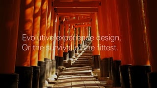 Evolutive experience design.
Or the survival of the fittest.
 