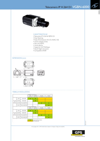 Telecamera IP H.264 D1 VGBN-6000




                                                                                                                        VIDEO
                          CARATTERISTICHE
                          • Telecamera IP H.264 & MJPEG D1
                          • Dual Steaming
                          • Tripla Alimentazione DC12V, 24VAC, PoE
                          • Uscita analogica ibrida
                          • Slot card SDHC
                          • Uscita allarme
                          • Supporto GUI Multilingua
                          • Day & Night meccanico
                          • Compatibile ONVIF



DIMENSIONI (mm)




TABELLA RISOLUZIONI
                                                                                                           28-01-2011




                      © Copyright 2011, GPS Standard SpA | Subject to changes in design and availability
 
