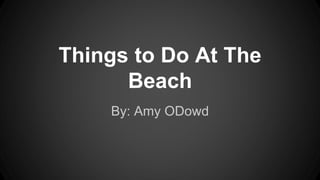 Things to Do At The
Beach
By: Amy ODowd
 