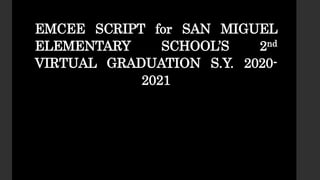 EMCEE SCRIPT for SAN MIGUEL
ELEMENTARY SCHOOL’S 2nd
VIRTUAL GRADUATION S.Y. 2020-
2021
 