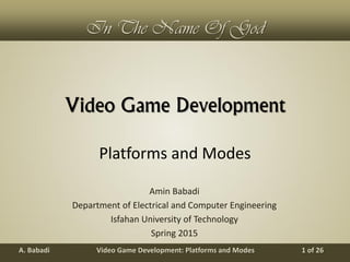Video Game Development: Platforms and ModesA. Babadi 1 of 26
In The Name Of God
Video Game Development
Amin Babadi
Department of Electrical and Computer Engineering
Isfahan University of Technology
Spring 2015
Platforms and Modes
 